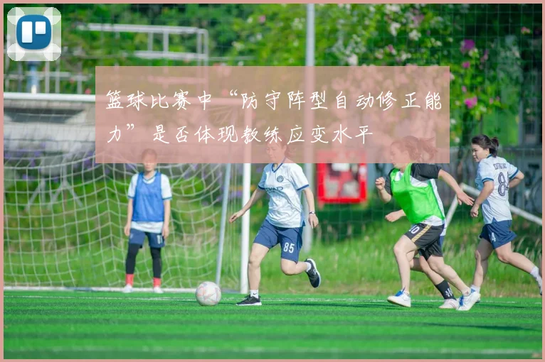 篮球比赛中“防守阵型自动修正能力”是否体现教练应变水平