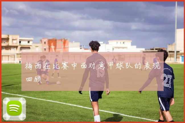 梅西在比赛中面对意甲球队的表现回顾