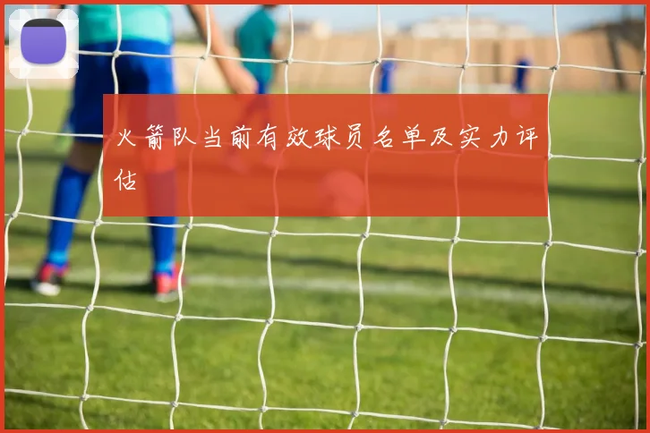 火箭队当前有效球员名单及实力评估