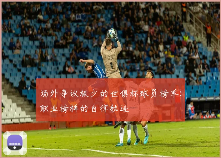 场外争议极少的世俱杯球员榜单：职业榜样的自律轨迹