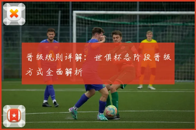 晋级规则详解：世俱杯各阶段晋级方式全面解析
