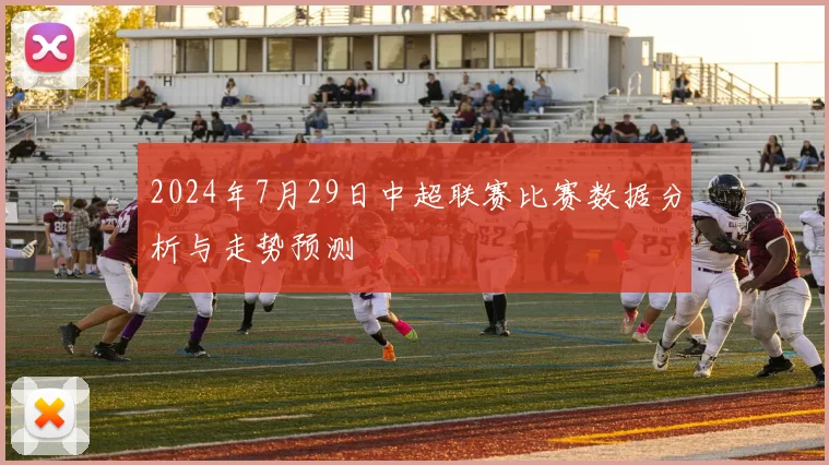 2024年7月29日中超联赛比赛数据分析与走势预测