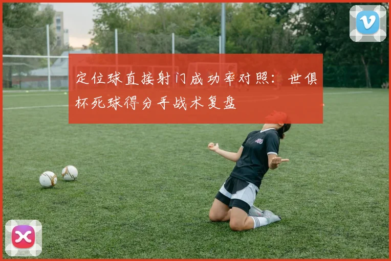 定位球直接射门成功率对照：世俱杯死球得分手战术复盘