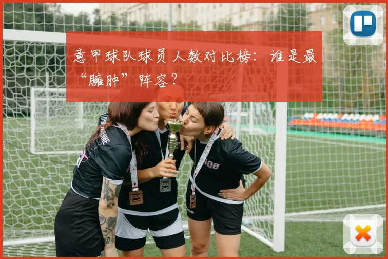 意甲球队球员人数对比榜：谁是最“臃肿”阵容？