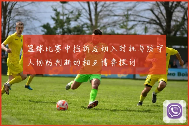 篮球比赛中挡拆后切入时机与防守人协防判断的相互博弈探讨