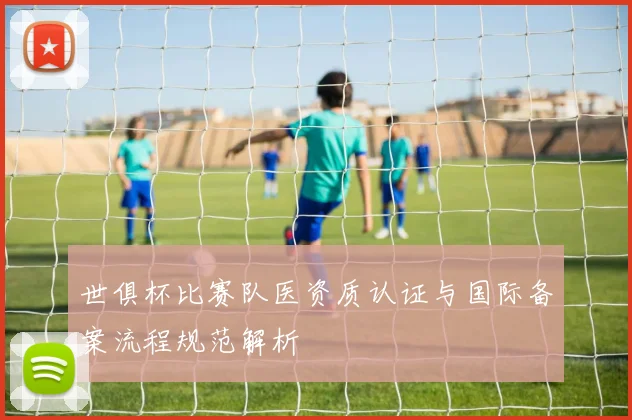 世俱杯比赛队医资质认证与国际备案流程规范解析