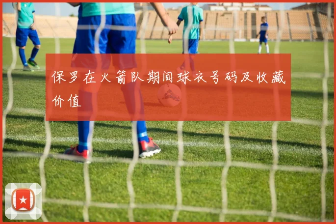 保罗在火箭队期间球衣号码及收藏价值