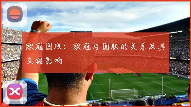 欧冠国联：欧冠与国联的关系及其交错影响